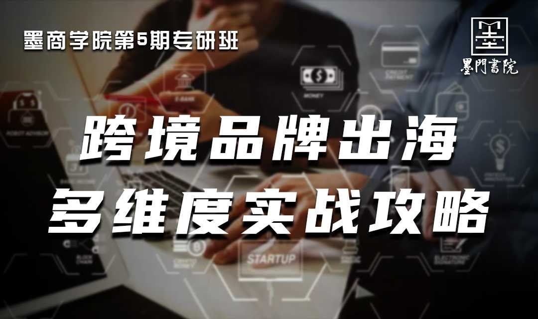 墨商学院第5期专研班 | 跨境品牌出海多维度实战攻略